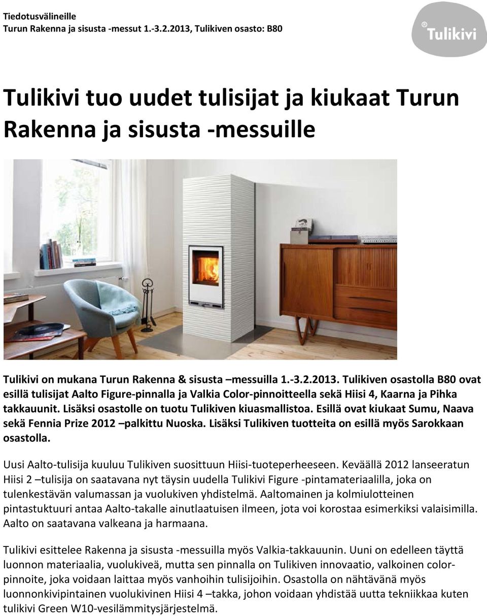 Lisäksi osastolle on tuotu Tulikiven kiuasmallistoa. Esillä ovat kiukaat Sumu, Naava sekä Fennia Prize 2012 palkittu Nuoska. Lisäksi Tulikiven tuotteita on esillä myös Sarokkaan osastolla.