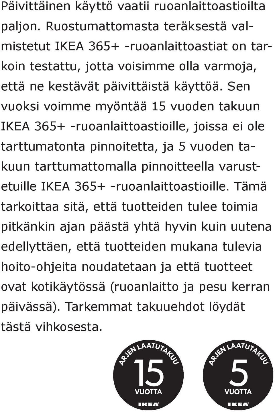 Sen vuoksi voimme myöntää 15 vuoden takuun IKEA 365+ -ruoanlaittoastioille, joissa ei ole tarttumatonta pinnoitetta, ja 5 vuoden takuun tarttumattomalla pinnoitteella