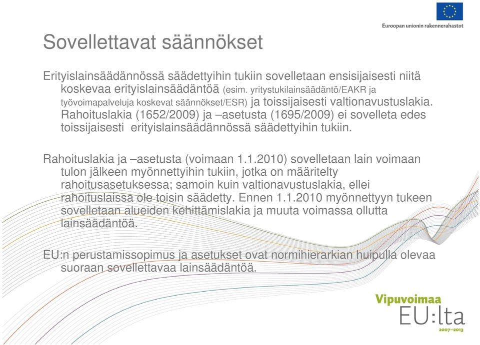 Rahoituslakia (1652/2009) ja asetusta (1695/2009) ei sovelleta edes toissijaisesti erityislainsäädännössä säädettyihin tukiin. Rahoituslakia ja asetusta (voimaan 1.1.2010) sovelletaan lain voimaan tulon jälkeen myönnettyihin tukiin, jotka on määritelty rahoitusasetuksessa; samoin kuin valtionavustuslakia, ellei rahoituslaissa ole toisin säädetty.