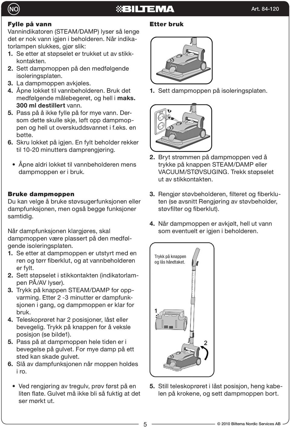 Pass på å ikke fylle på for mye vann. Dersom dette skulle skje, løft opp dampmoppen og hell ut overskuddsvannet i f.eks. en bøtte. 6. Skru lokket på igjen.