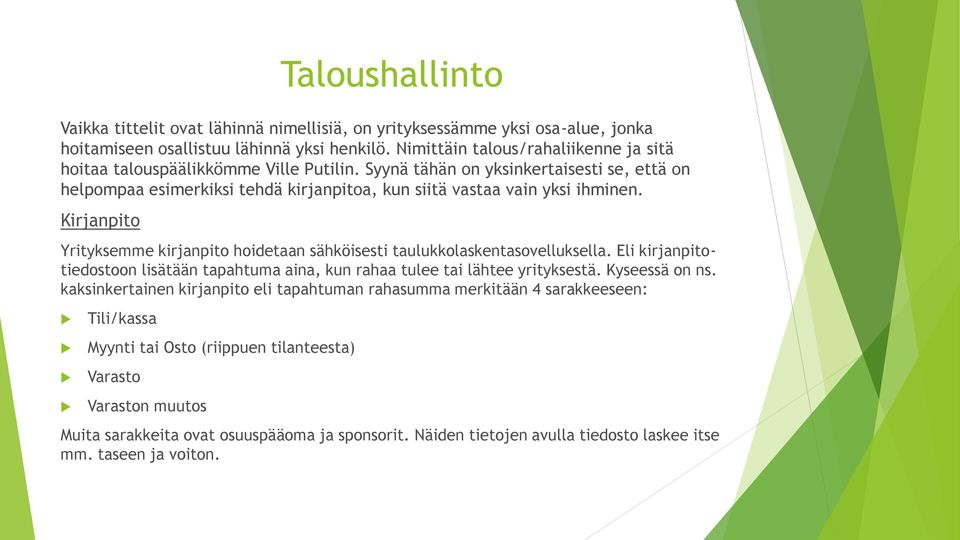 Kirjanpito Yrityksemme kirjanpito hoidetaan sähköisesti taulukkolaskentasovelluksella. Eli kirjanpitotiedostoon lisätään tapahtuma aina, kun rahaa tulee tai lähtee yrityksestä. Kyseessä on ns.