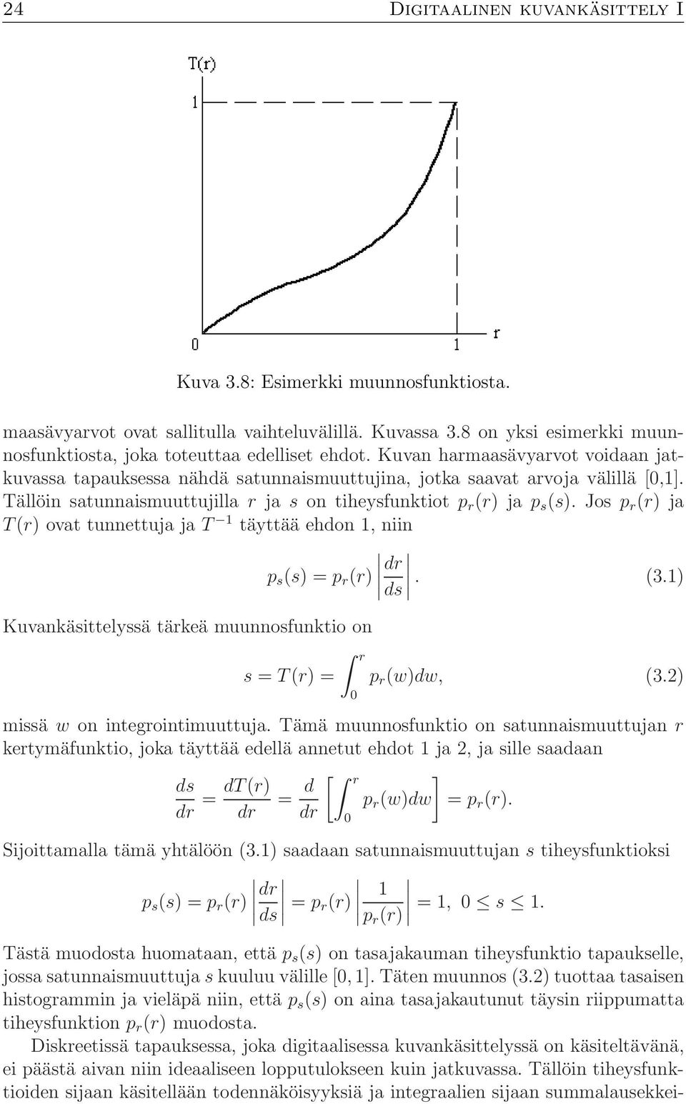 Jos p r (r) ja T (r) ovat tunnettuja ja T täyttää ehdon 1, niin p s (s) =p r (r) dr ds. (3.1) Kuvankäsittelyssä tärkeä muunnosfunktio on s = T (r) = r p r (w)dw, (3.2) missä w on integrointimuuttuja.