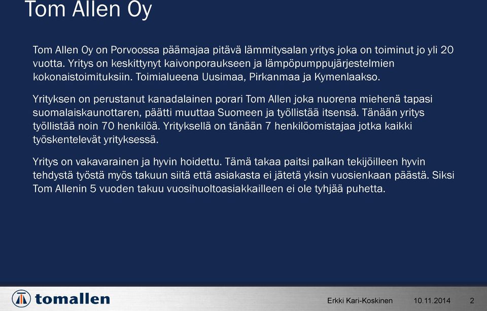 Yrityksen on perustanut kanadalainen porari Tom Allen joka nuorena miehenä tapasi suomalaiskaunottaren, päätti muuttaa Suomeen ja työllistää itsensä. Tänään yritys työllistää noin 70 henkilöä.