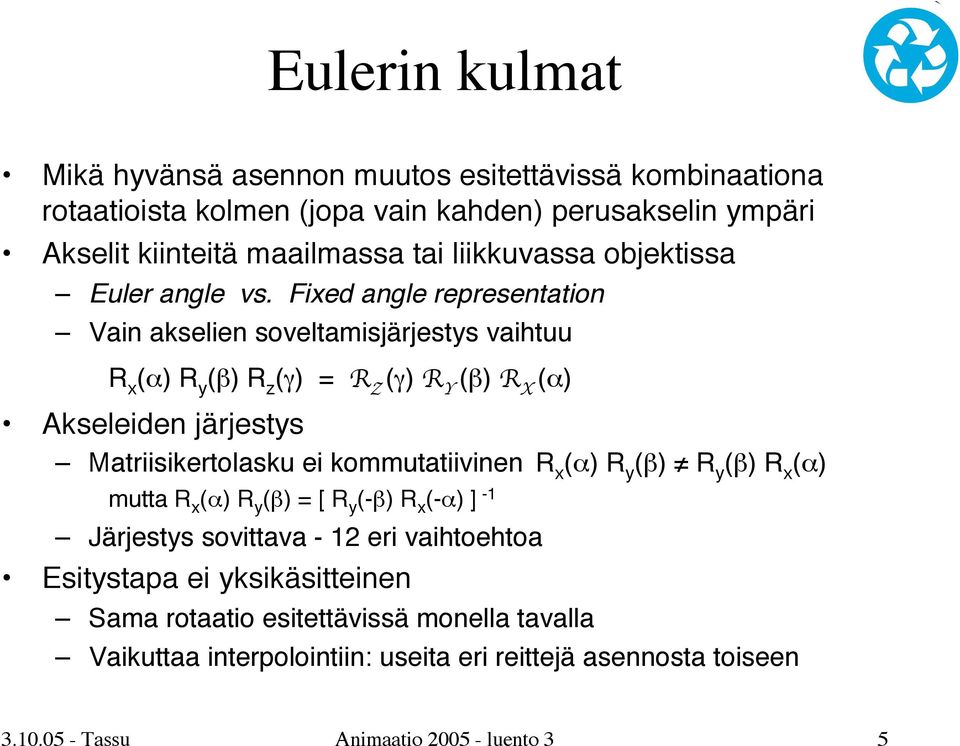 Fixed angle representation Vain akselien soveltamisjärjestys vaihtuu R x (α) R y (β) R z (γ) = R Z (γ) R Y (β) R X (α) Akseleiden järjestys Matriisikertolasku ei
