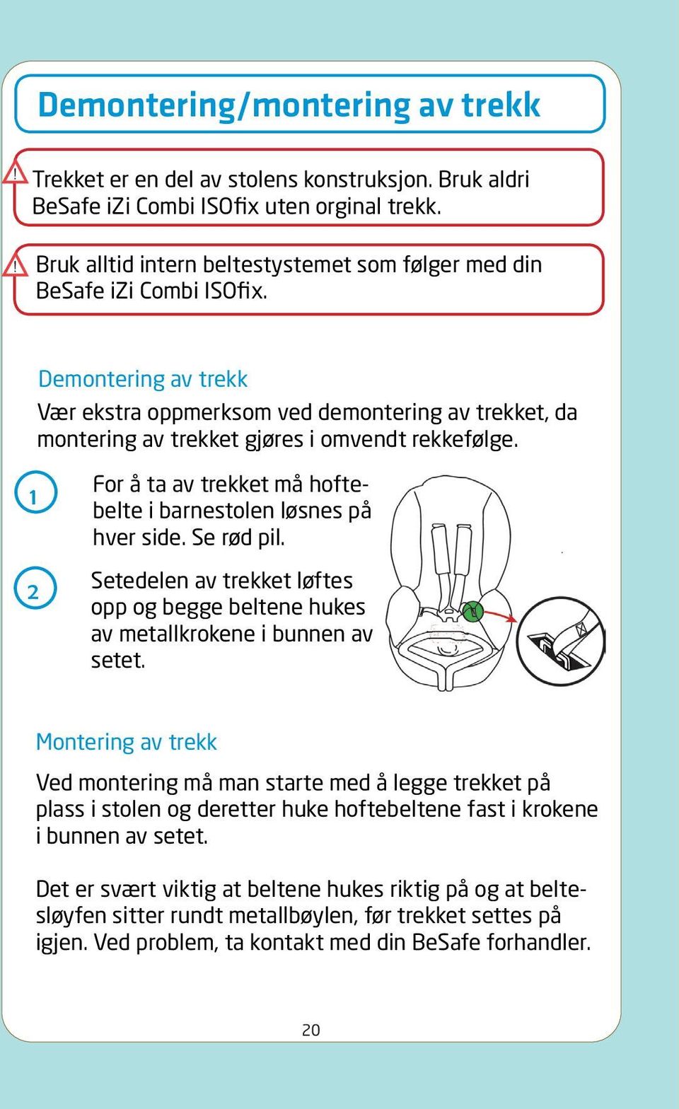 Demontering av trekk Vær ekstra oppmerksom ved demontering av trekket, da montering av trekket gjøres i omvendt rekkefølge. 1 2 For å ta av trekket må hoftebelte i barnestolen løsnes på hver side.