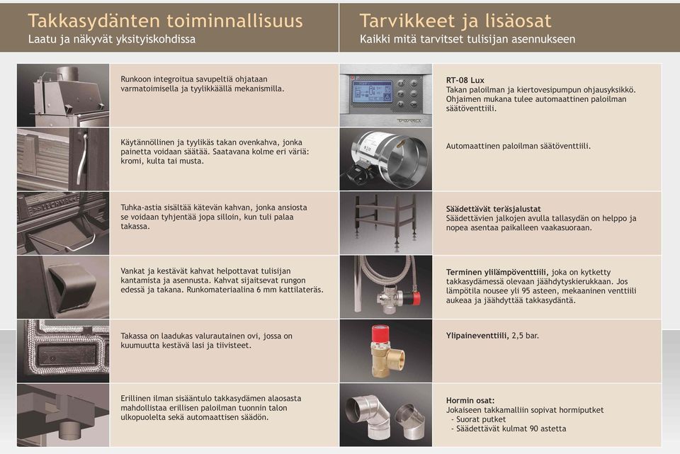 Käytännöllinen ja tyylikäs takan ovenkahva, jonka painetta voidaan säätää. Saatavana kolme eri väriä: kromi, kulta tai musta. Automaattinen paloilman säätöventtiili.