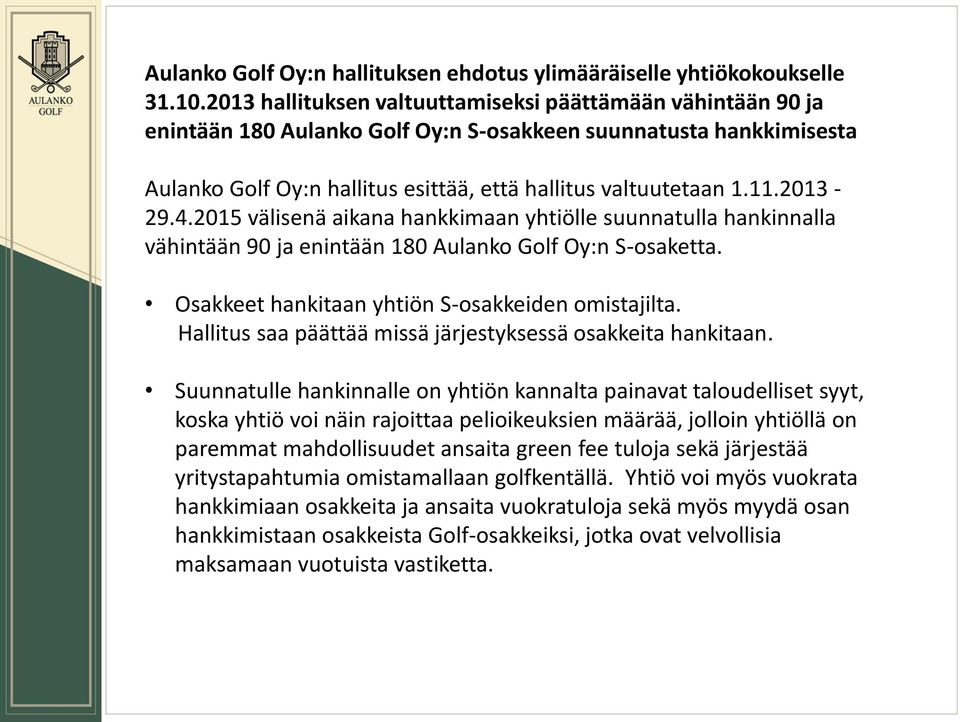 2013-29.4.2015 välisenä aikana hankkimaan yhtiölle suunnatulla hankinnalla vähintään 90 ja enintään 180 Aulanko Golf Oy:n S-osaketta. Osakkeet hankitaan yhtiön S-osakkeiden omistajilta.