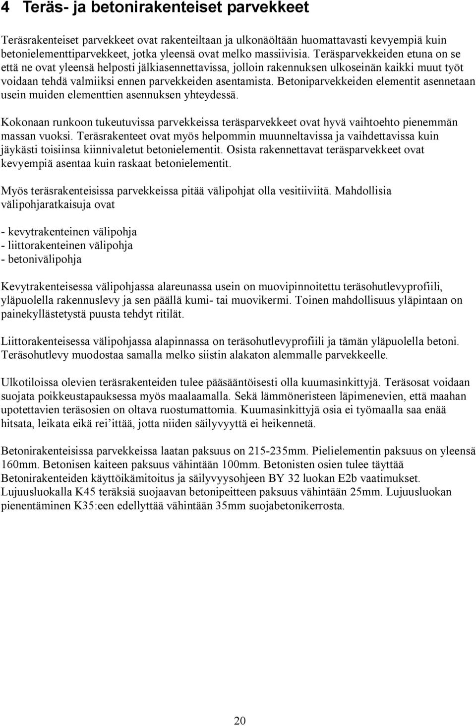 Betoniparvekkeiden elementit asennetaan usein muiden elementtien asennuksen yhteydessä. Kokonaan runkoon tukeutuvissa parvekkeissa teräsparvekkeet ovat hyvä vaihtoehto pienemmän massan vuoksi.