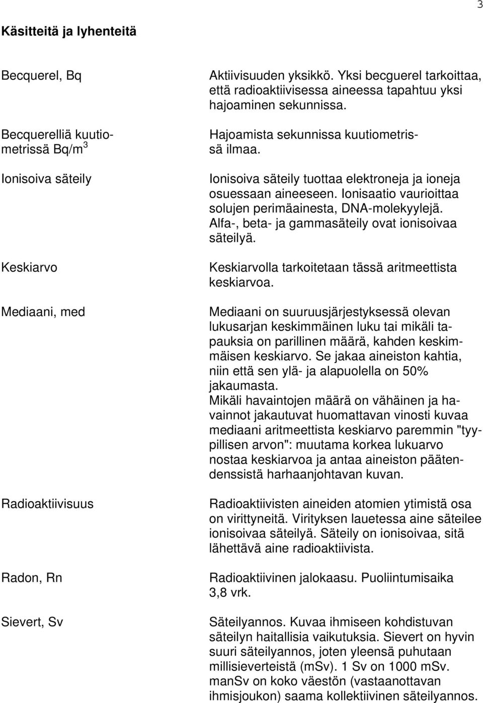 Ionisoiva säteily tuottaa elektroneja ja ioneja osuessaan aineeseen. Ionisaatio vaurioittaa solujen perimäainesta, DNA-molekyylejä. Alfa-, beta- ja gammasäteily ovat ionisoivaa säteilyä.