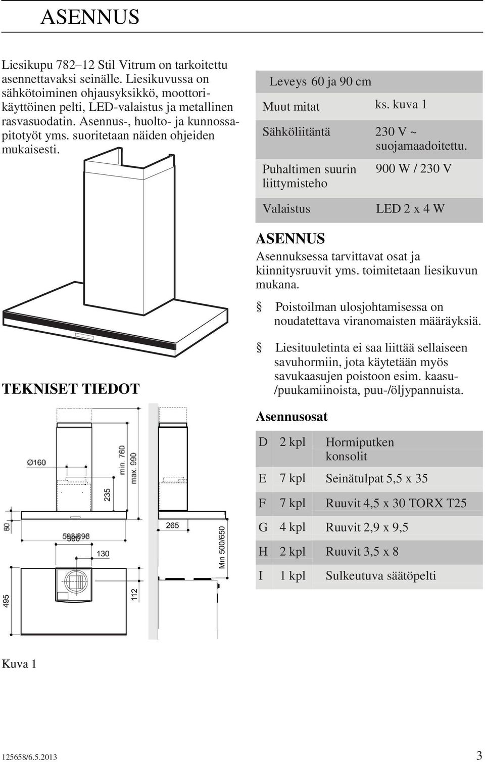 Puhaltimen suurin liittymisteho 900 W / 230 V Valaistus LED 2 x 4 W ASENNUS Asennuksessa tarvittavat osat ja kiinnitysruuvit yms. toimitetaan liesikuvun mukana.