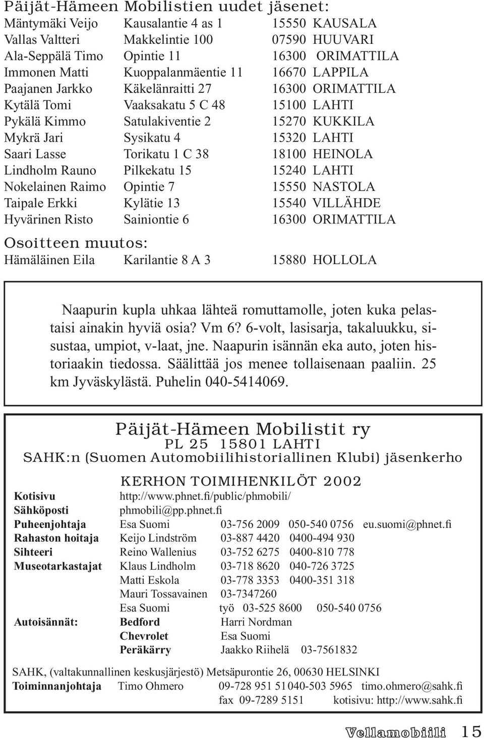 LAHTI Saari Lasse Torikatu 1 C 38 18100 HEINOLA Lindholm Rauno Pilkekatu 15 15240 LAHTI Nokelainen Raimo Opintie 7 15550 NASTOLA Taipale Erkki Kylätie 13 15540 VILLÄHDE Hyvärinen Risto Sainiontie 6