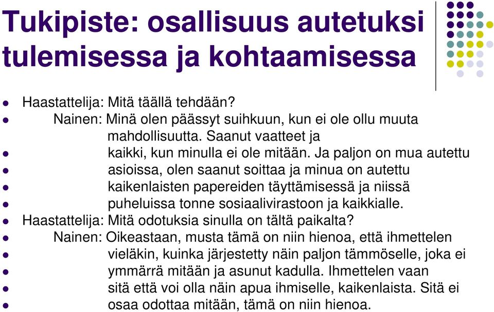 Ja paljon on mua autettu asioissa, olen saanut soittaa ja minua on autettu kaikenlaisten papereiden täyttämisessä ja niissä puheluissa tonne sosiaalivirastoon ja kaikkialle.