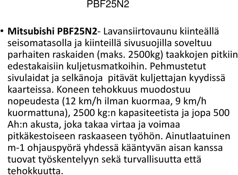 Koneen tehokkuus muodostuu nopeudesta(12 km/h ilmankuormaa, 9 km/h kuormattuna), 2500 kg:nkapasiteetistajajopa500 Ah:n akusta, joka takaa