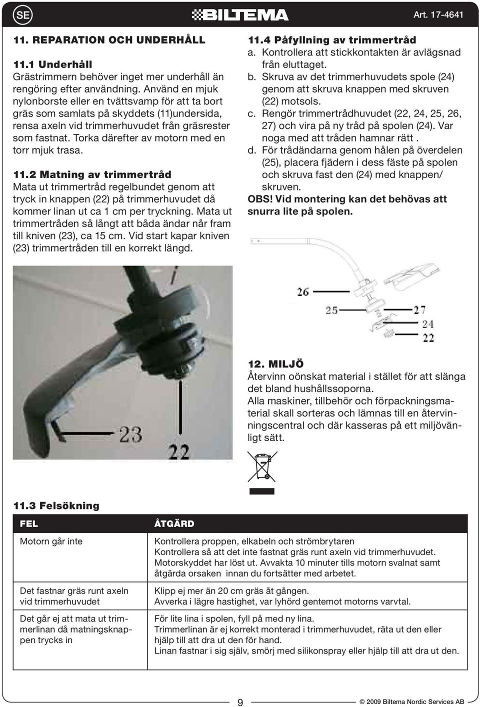 Torka därefter av motorn med en torr mjuk trasa. 11.2 Matning av trimmertråd Mata ut trimmertråd regelbundet genom att tryck in knappen (22) på trimmerhuvudet då kommer linan ut ca 1 cm per tryckning.
