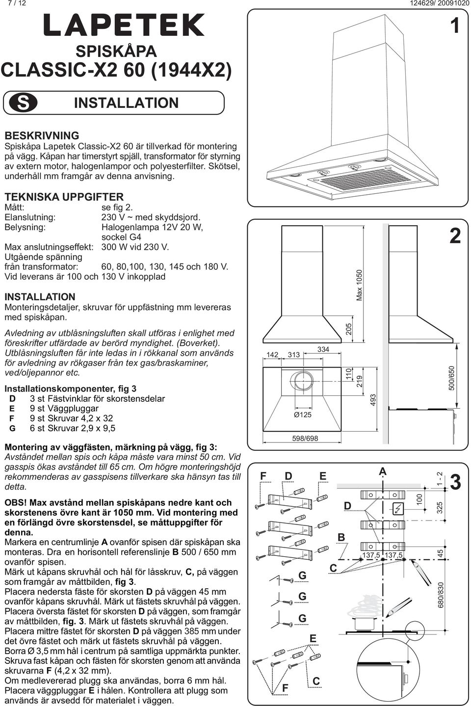 Elanslutning: 230 V ~ med skyddsjord. Belysning: Halogenlampa 2V 20 W, sockel 4 Max anslutningseffekt: 300 W vid 230 V. Utgående spänning från transformator: 60, 80,00, 30, 45 och 80 V.