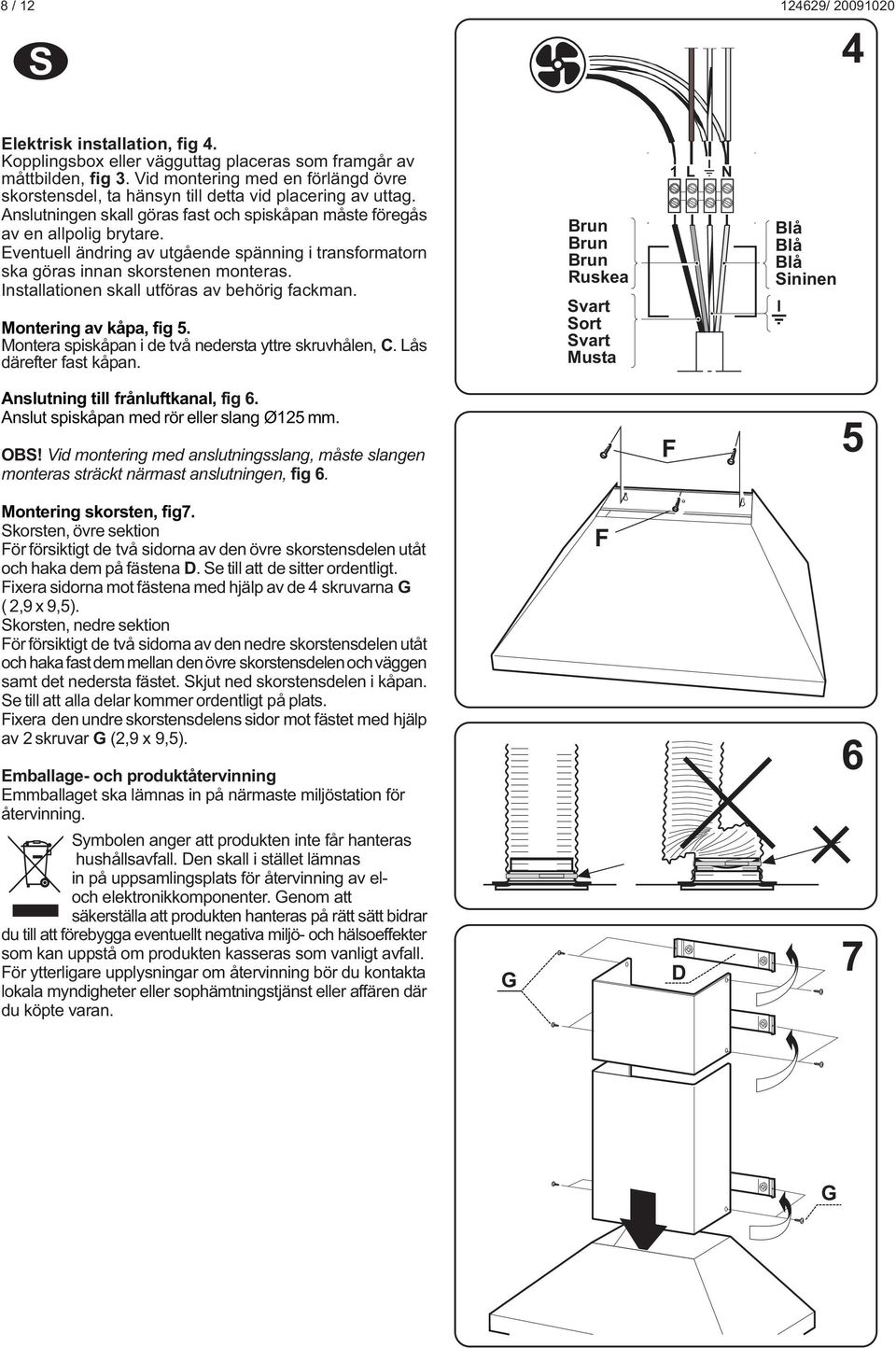 Eventuell ändring av utgående spänning i transformatorn ska göras innan skorstenen monteras. Installationen skall utföras av behörig fackman. Montering av kåpa, fig 5.