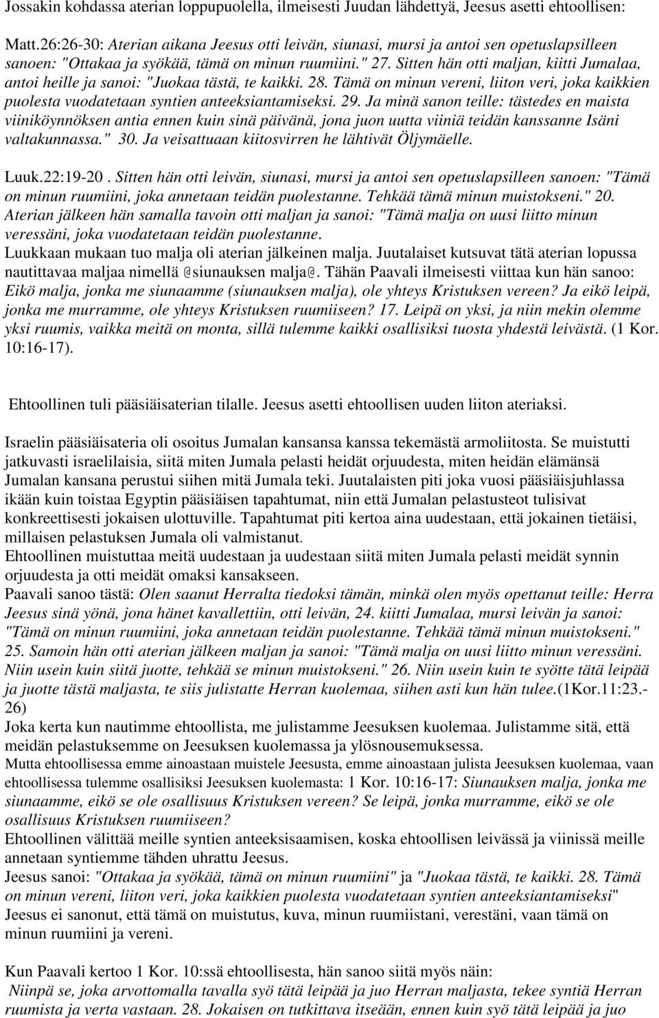Sitten hän otti maljan, kiitti Jumalaa, antoi heille ja sanoi: "Juokaa tästä, te kaikki. 28. Tämä on minun vereni, liiton veri, joka kaikkien puolesta vuodatetaan syntien anteeksiantamiseksi. 29.