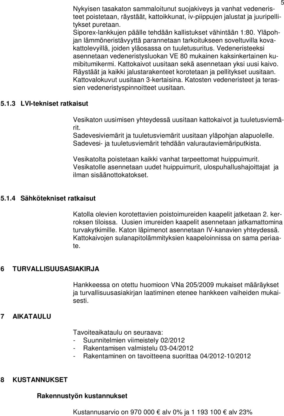 Vedeneristeeksi asennetaan vedeneristysluokan VE 80 mukainen kaksinkertainen kumibitumikermi. Kattokaivot uusitaan sekä asennetaan yksi uusi kaivo.
