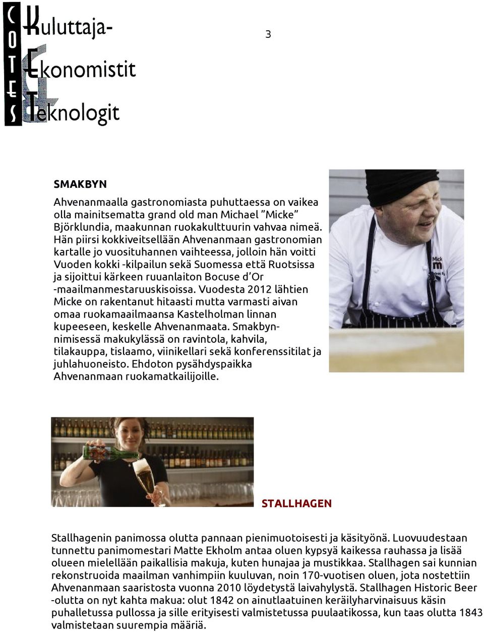 Bocuse d Or -maailmanmestaruuskisoissa. Vuodesta 2012 lähtien Micke on rakentanut hitaasti mutta varmasti aivan omaa ruokamaailmaansa Kastelholman linnan kupeeseen, keskelle Ahvenanmaata.