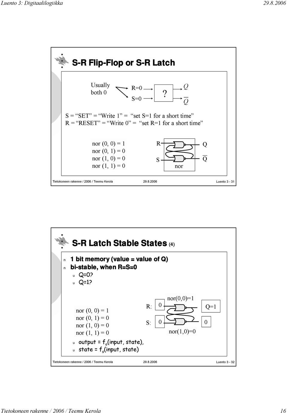 nor (1, 1) = 0 R S nor Q Q Luento 3-31 S-R Latch Stable States (4) 1 bit memory (value = value of Q) bi-stable, when R=S=0 u Q=0? u Q=1?