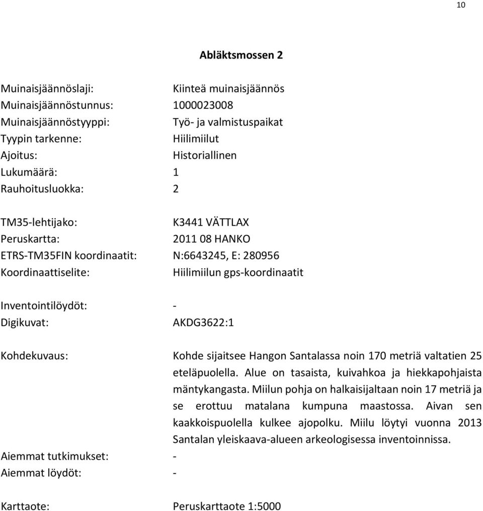 Inventointilöydöt: Digikuvat: AKDG3622:1 Kohdekuvaus: Kohde sijaitsee Hangon Santalassa noin 170 metriä valtatien 25 eteläpuolella. Alue on tasaista, kuivahkoa ja hiekkapohjaista mäntykangasta.