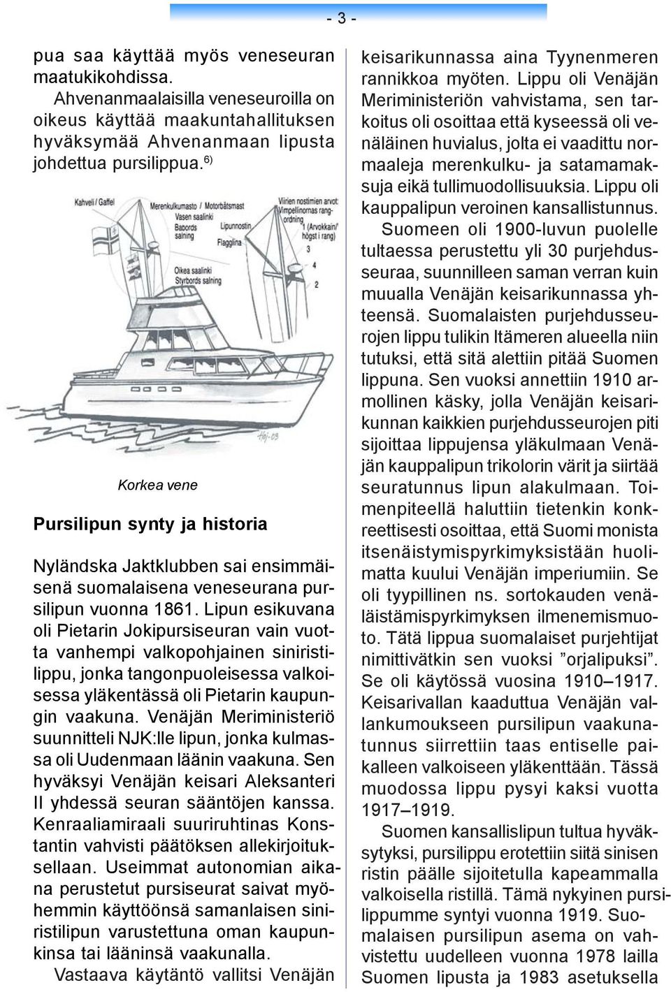 Lipun esikuvana oli Pietarin Jokipursiseuran vain vuotta vanhempi valkopohjainen siniristilippu, jonka tangonpuoleisessa valkoisessa yläkentässä oli Pietarin kaupungin vaakuna.