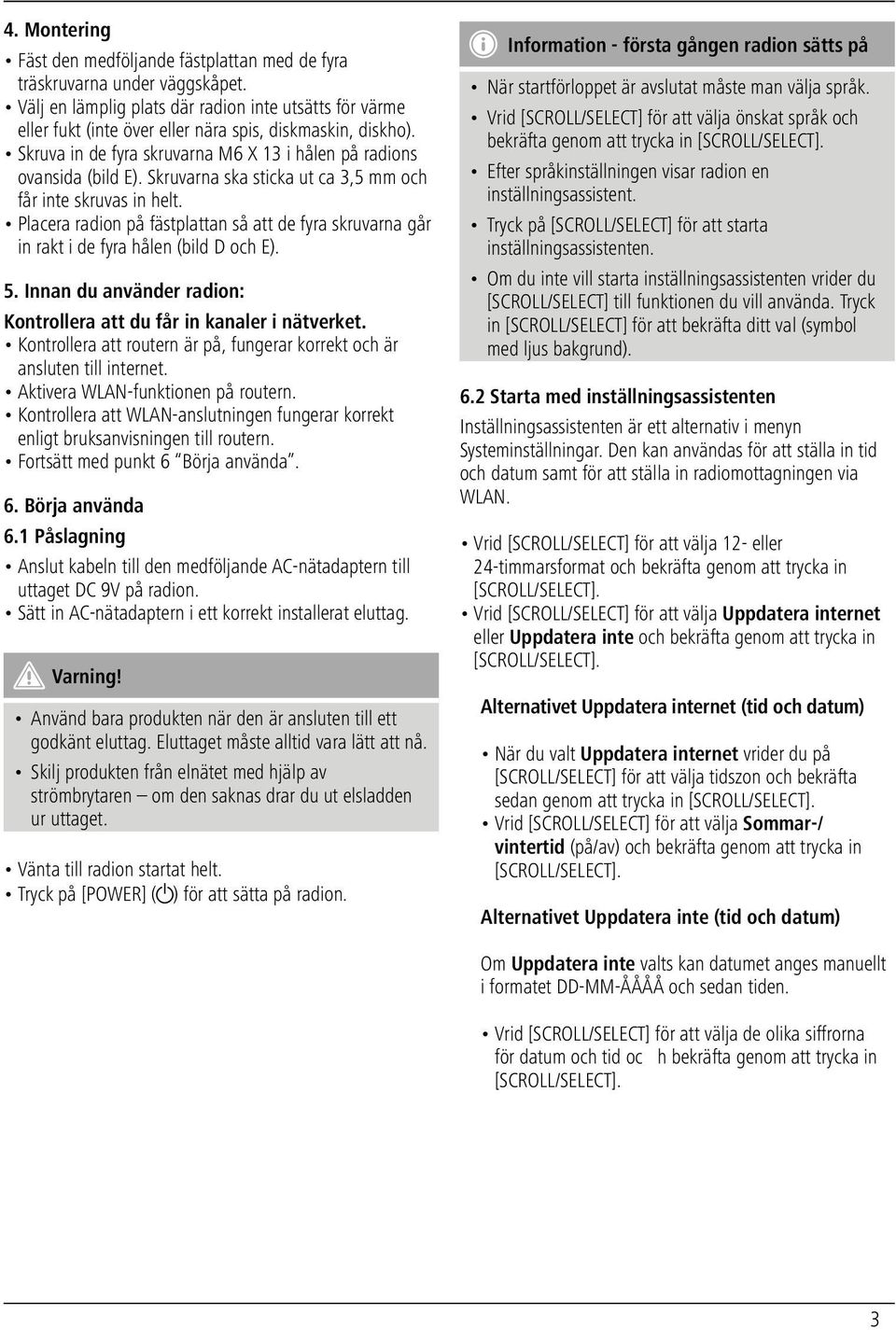 Skruvarna ska sticka ut ca 3,5 mm och får inte skruvas in helt. Placera radion på fästplattan så att de fyra skruvarna går in rakt i de fyra hålen (bild D och E). 5.