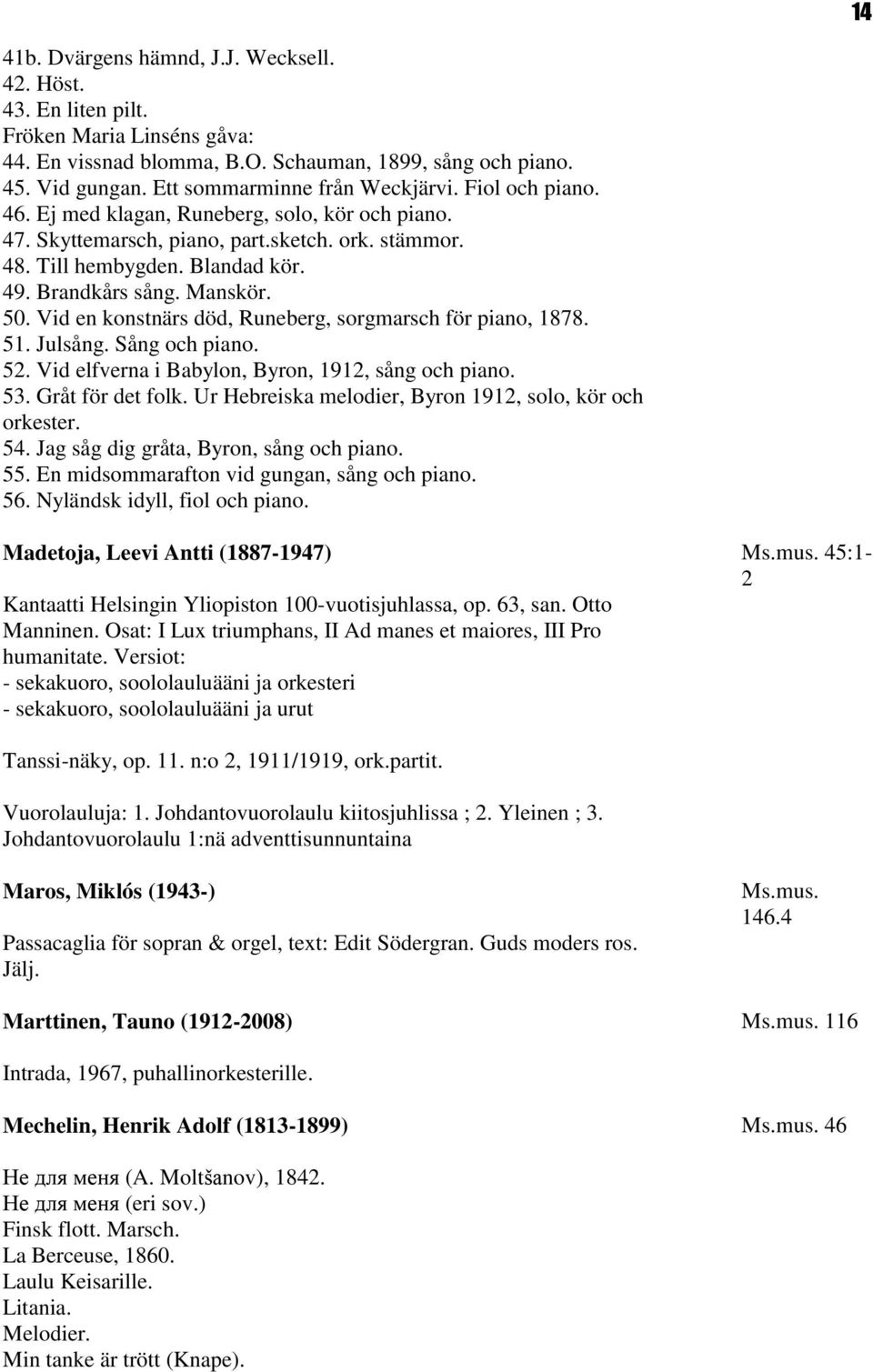 Brandkårs sång. Manskör. 50. Vid en konstnärs död, Runeberg, sorgmarsch för piano, 1878. 51. Julsång. Sång och piano. 52. Vid elfverna i Babylon, Byron, 1912, sång och piano. 53. Gråt för det folk.