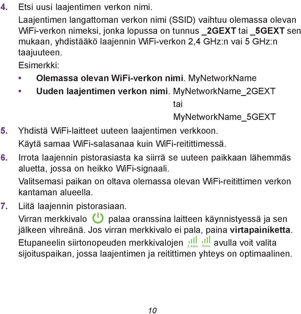 taajuuteen. Esimerkki: Olemassa olevan WiFi-verkon nimi. MyNetworkName Uuden laajentimen verkon nimi. MyNetworkName_2GEXT tai MyNetworkName_5GEXT 5. Yhdistä WiFi-laitteet uuteen laajentimen verkkoon.