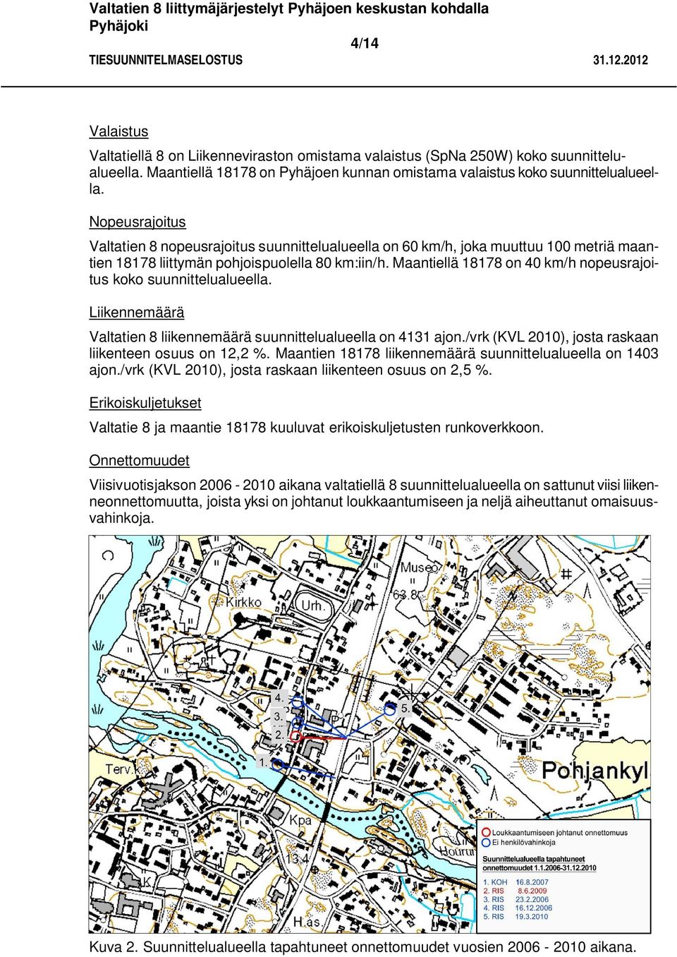 Maantiellä 18178 on 40 km/h nopeusrajoitus koko suunnittelualueella. Liikennemäärä Valtatien 8 liikennemäärä suunnittelualueella on 4131 ajon./vrk (KVL 2010), josta raskaan liikenteen osuus on 12,2 %.