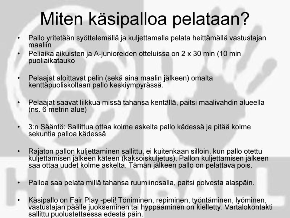 Pallo yritetään syöttelemällä ja kuljettamalla pelata heittämällä vastustajan maaliin Peliaika aikuisten ja A-junioreiden otteluissa on 2 x 30 min (10 min puoliaikatauko Pelaajat aloittavat pelin