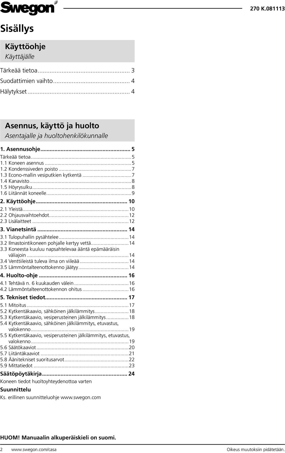 ... Vianetsintä... 4. Tulopuhallin pysähtelee...4. Ilmastointikoneen pohjalle kertyy vettä...4. Koneesta kuuluu napsahtelevaa ääntä epämääräisin väliajoin...4.4 Venttiileistä tuleva ilma on viileää...4.5 Lämmöntalteenottokenno jäätyy.