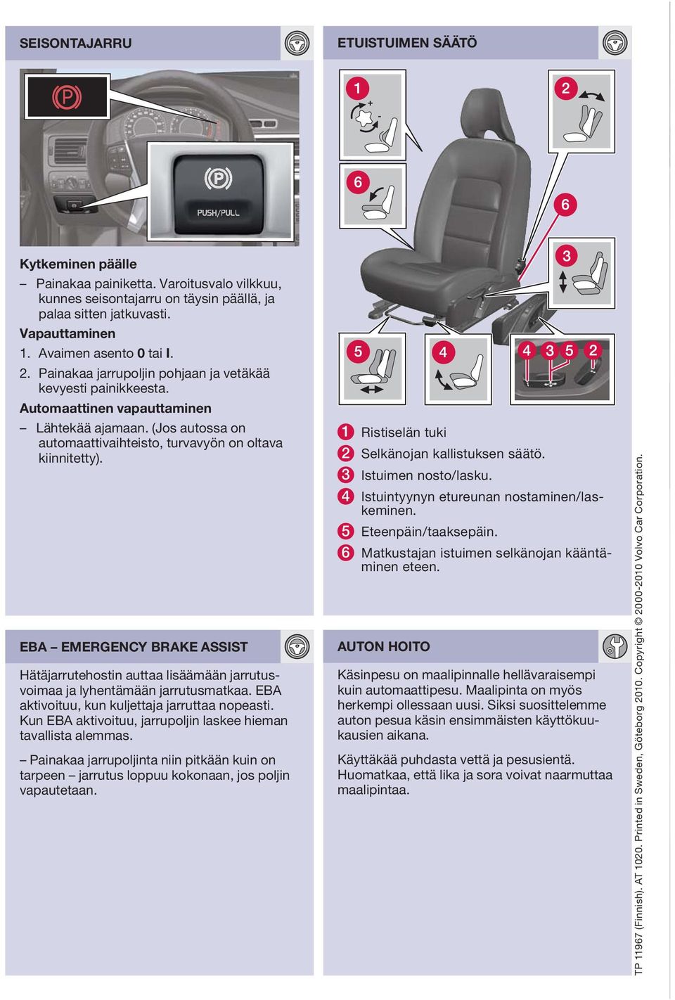 EBA EMERGENCY BRAKE ASSIST Hätäjarrutehostin auttaa lisäämään jarrutusvoimaa ja lyhentämään jarrutusmatkaa. EBA aktivoituu, kun kuljettaja jarruttaa nopeasti.