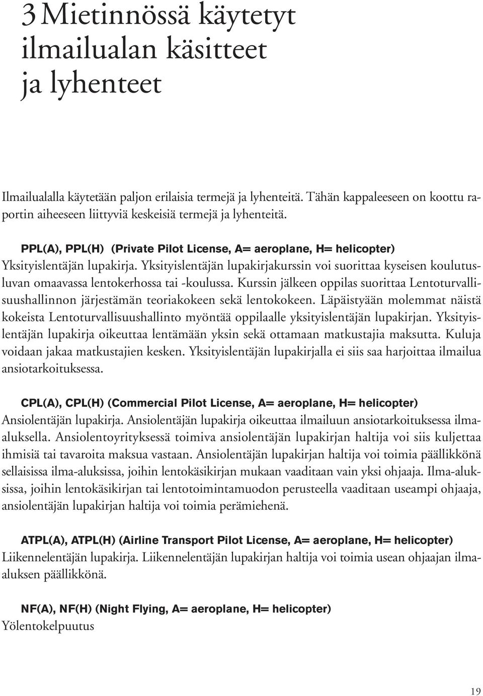 Yksityislentäjän lupakirjakurssin voi suorittaa kyseisen koulutusluvan omaavassa lentokerhossa tai -koulussa.