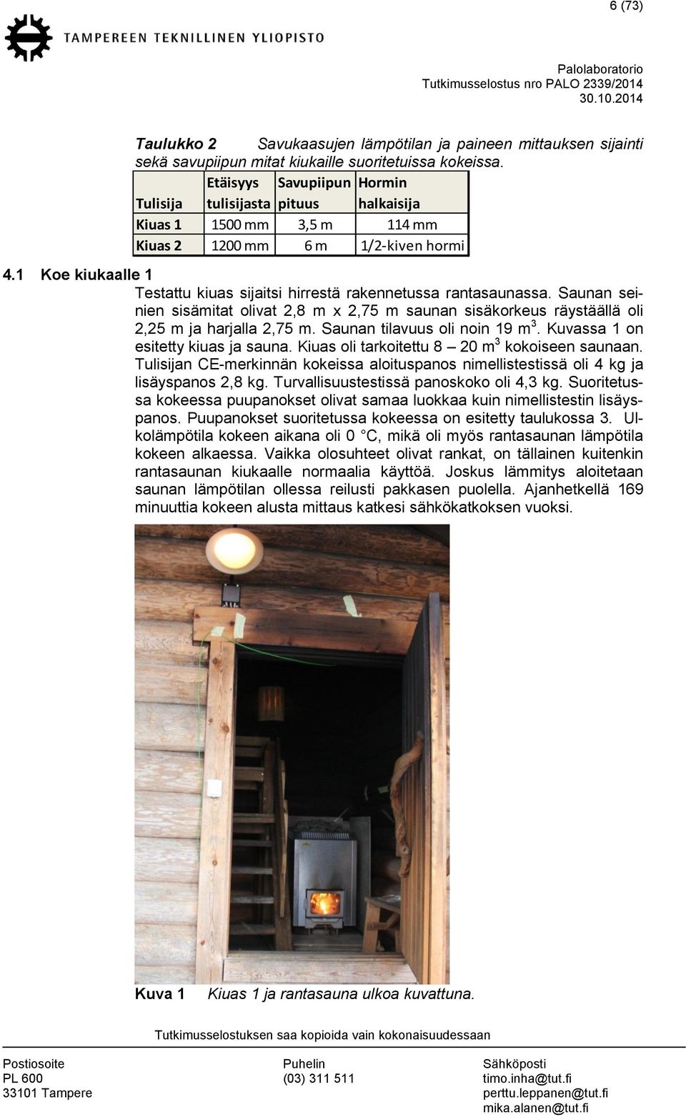 1 Koe kiukaalle 1 Testattu kiuas sijaitsi hirrestä rakennetussa rantasaunassa. Saunan seinien sisämitat olivat 2,8 m x 2,75 m saunan sisäkorkeus räystäällä oli 2,25 m ja harjalla 2,75 m.