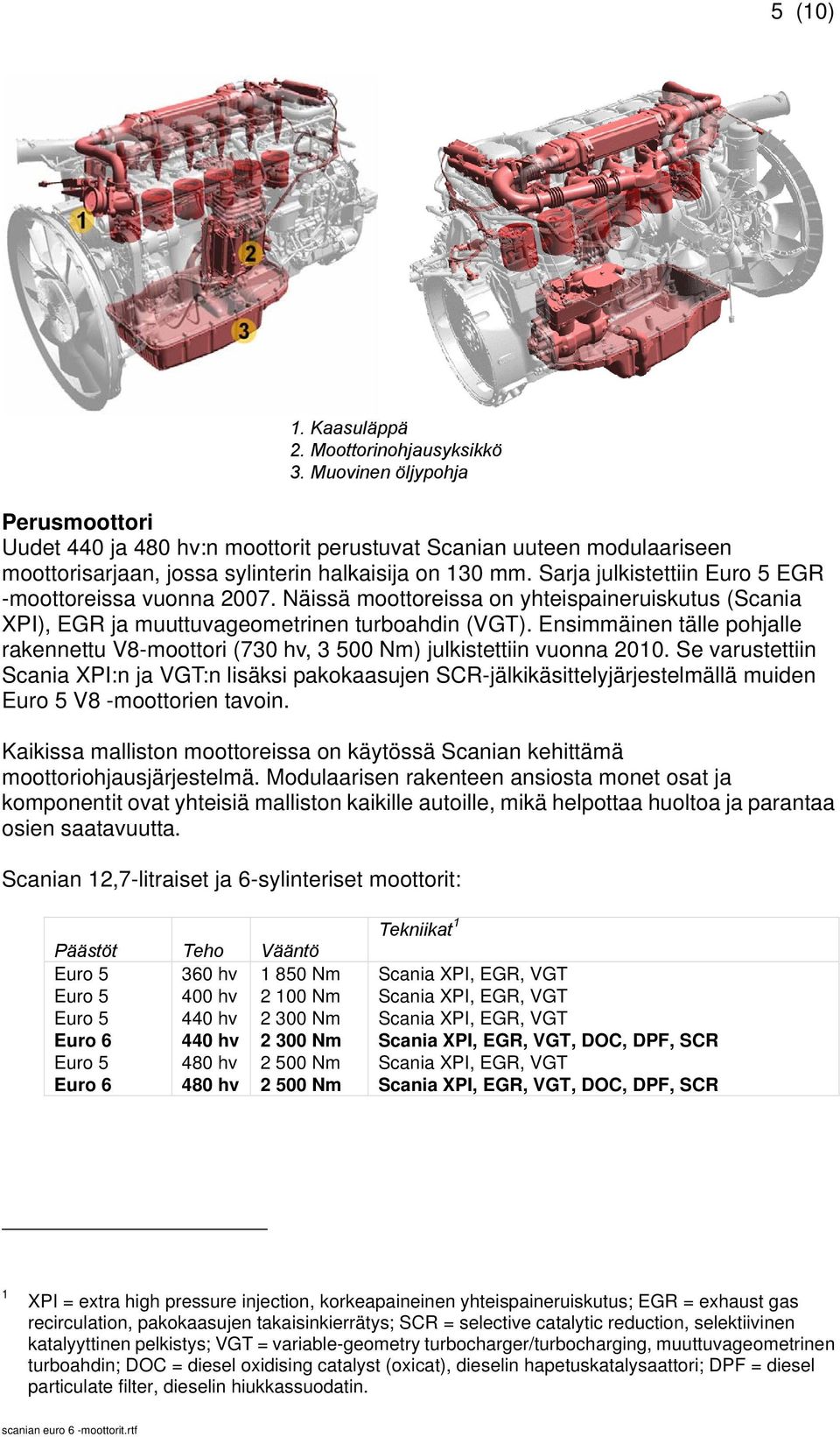 Sarja julkistettiin Euro 5 EGR -moottoreissa vuonna 2007. Näissä moottoreissa on yhteispaineruiskutus (Scania XPI), EGR ja muuttuvageometrinen turboahdin (VGT).