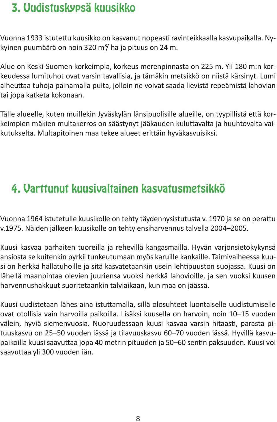 Lumi aiheuttaa tuhoja painamalla puita, jolloin ne voivat saada lievistä repeämistä lahovian tai jopa katketa kokonaan.