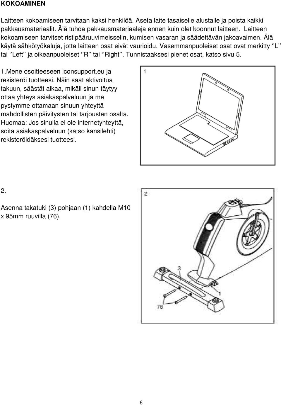 Vasemmanpuoleiset osat ovat merkitty L tai Left ja oikeanpuoleiset R tai Right. Tunnistaaksesi pienet osat, katso sivu 5. 1.Mene osoitteeseen iconsupport.eu ja rekisteröi tuotteesi.