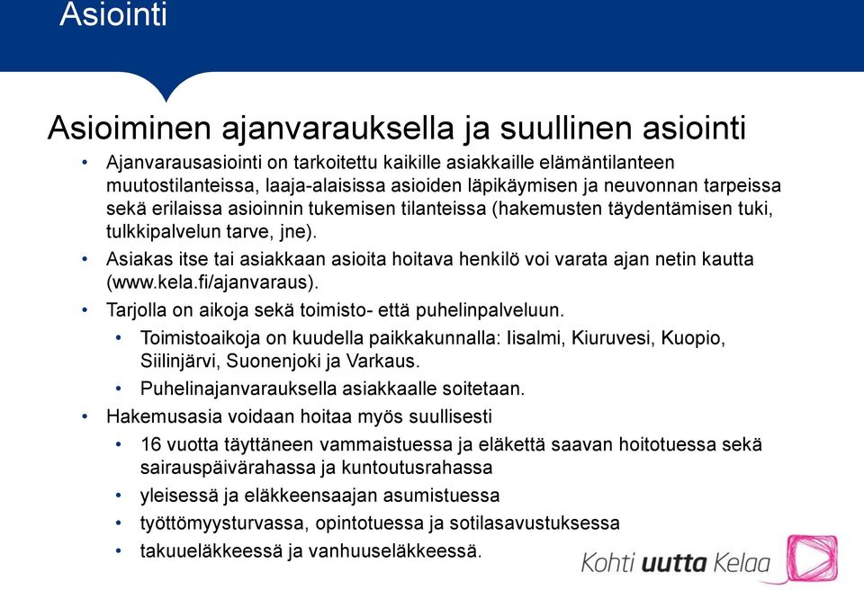 Asiakas itse tai asiakkaan asioita hoitava henkilö voi varata ajan netin kautta (www.kela.fi/ajanvaraus). Tarjolla on aikoja sekä toimisto- että puhelinpalveluun.