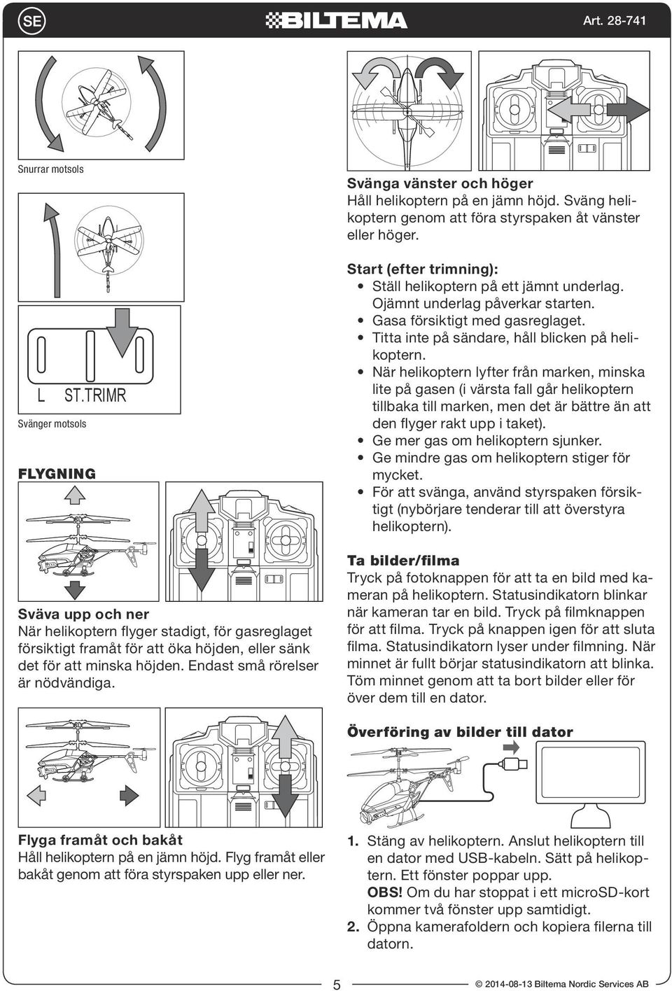 Start (efter trimning): Ställ helikoptern på ett jämnt underlag. Ojämnt underlag påverkar starten. Gasa försiktigt med gasreglaget. Titta inte på sändare, håll blicken på helikoptern.