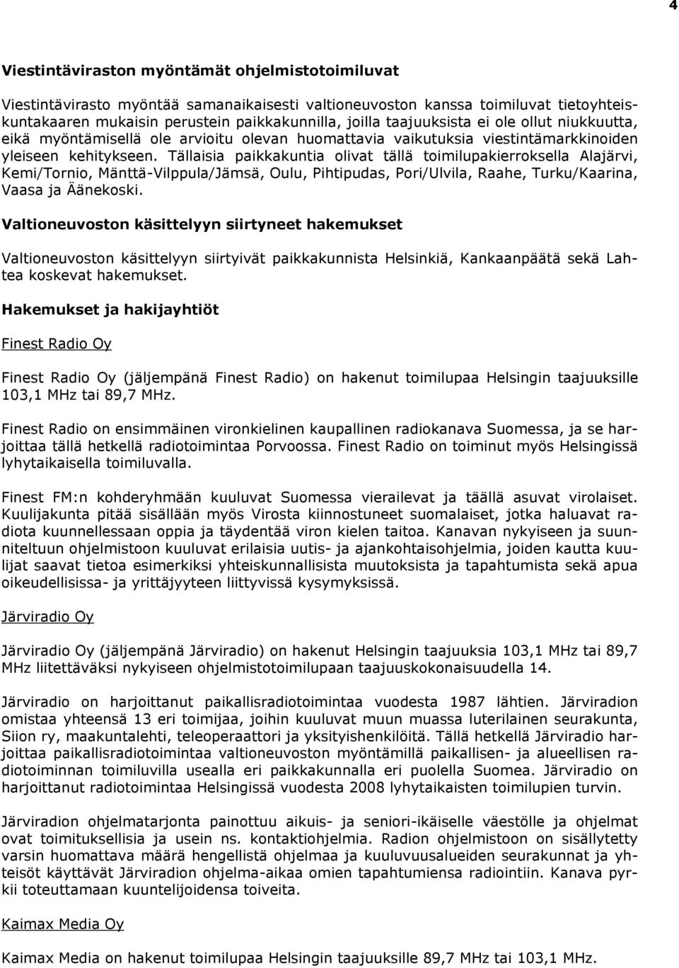 Tällaisia paikkakuntia olivat tällä toimilupakierroksella Alajärvi, Kemi/Tornio, Mänttä-Vilppula/Jämsä, Oulu, Pihtipudas, Pori/Ulvila, Raahe, Turku/Kaarina, Vaasa ja Äänekoski.