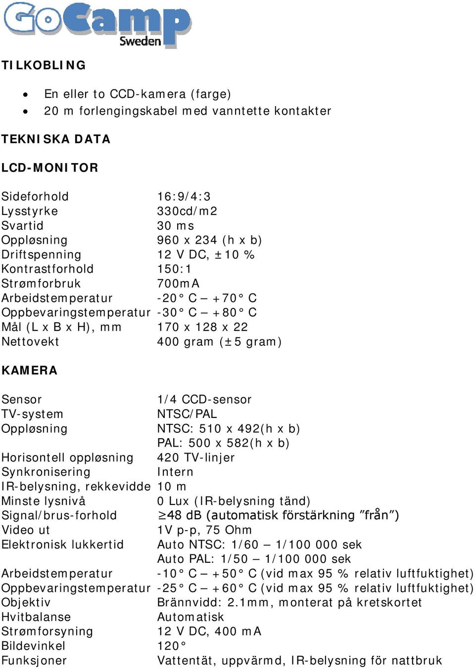 KAMERA Sensor 1/4 CCD-sensor TV-system NTSC/PAL Oppløsning NTSC: 510 x 492(h x b) PAL: 500 x 582(h x b) Horisontell oppløsning 420 TV-linjer Synkronisering Intern IR-belysning, rekkevidde 10 m Minste