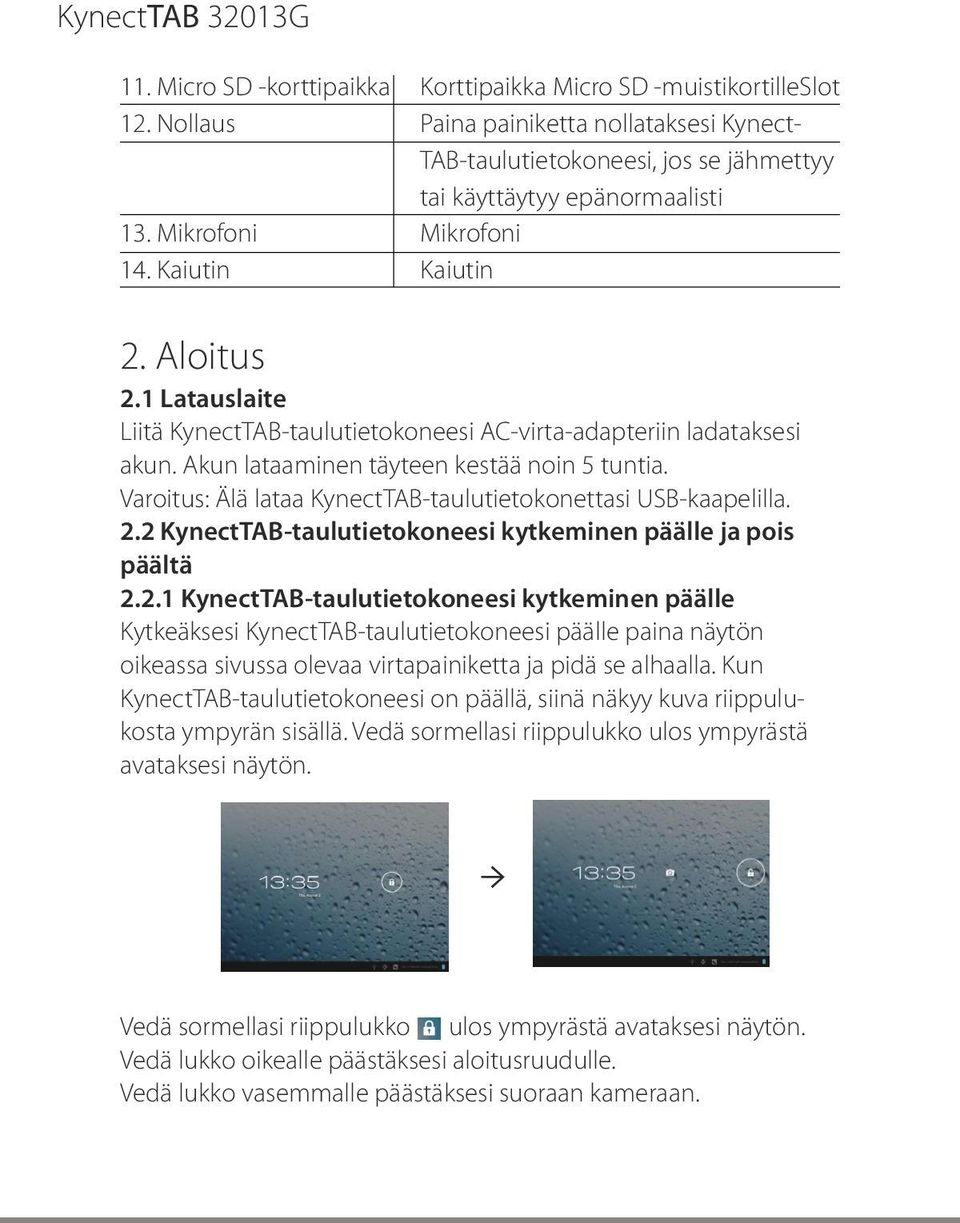 1 Latauslaite Liitä KynectTAB-taulutietokoneesi AC-virta-adapteriin ladataksesi akun. Akun lataaminen täyteen kestää noin 5 tuntia. Varoitus: Älä lataa KynectTAB-taulutietokonettasi USB-kaapelilla. 2.