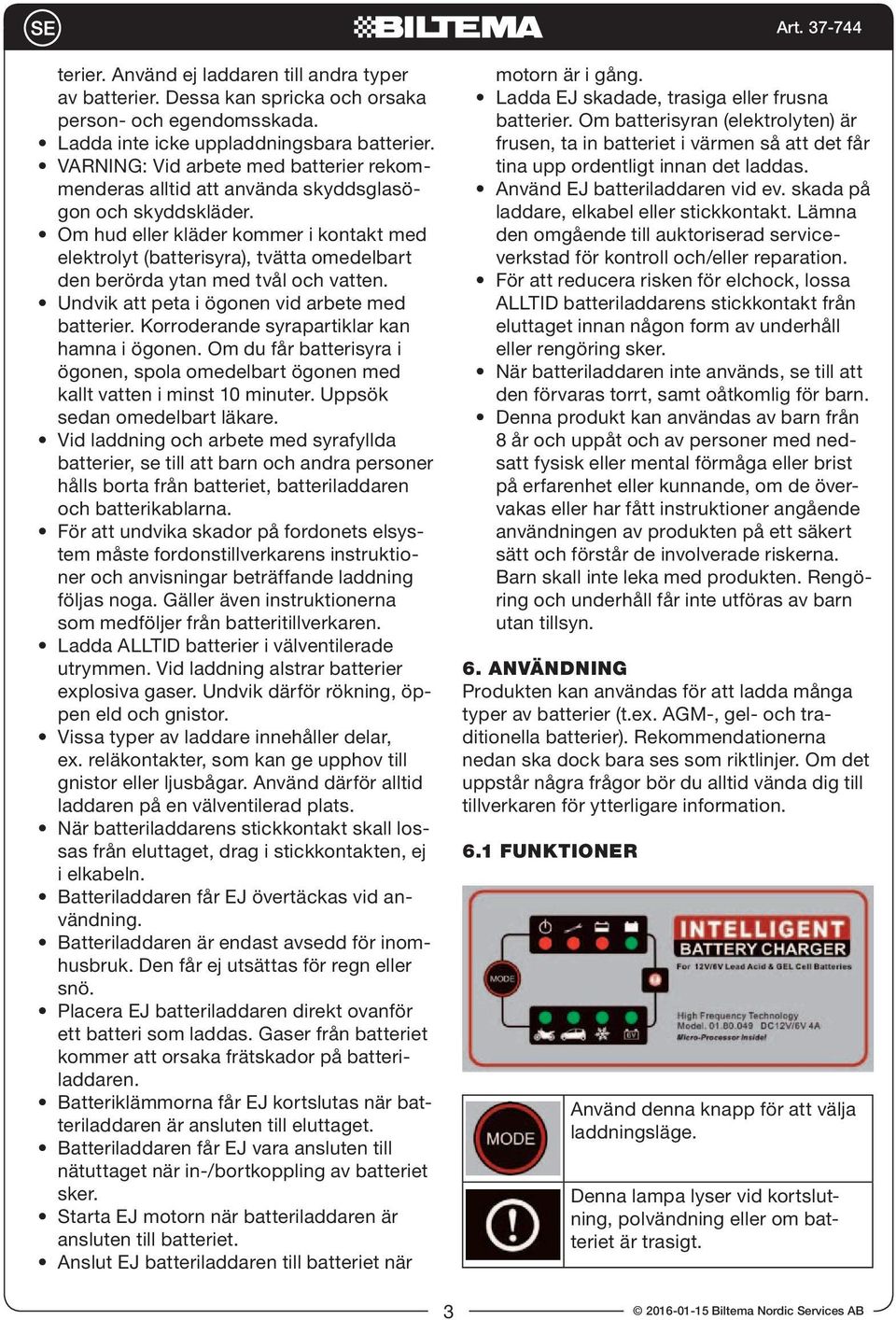 Om hud eller kläder kommer i kontakt med elektrolyt (batterisyra), tvätta omedelbart den berörda ytan med tvål och vatten. Undvik att peta i ögonen vid arbete med batterier.