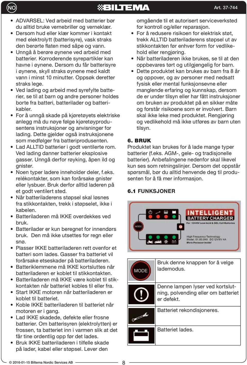 Oppsøk deretter straks lege. Ved lading og arbeid med syrefylte batterier, se til at barn og andre personer holdes borte fra batteri, batterilader og batterikabler.