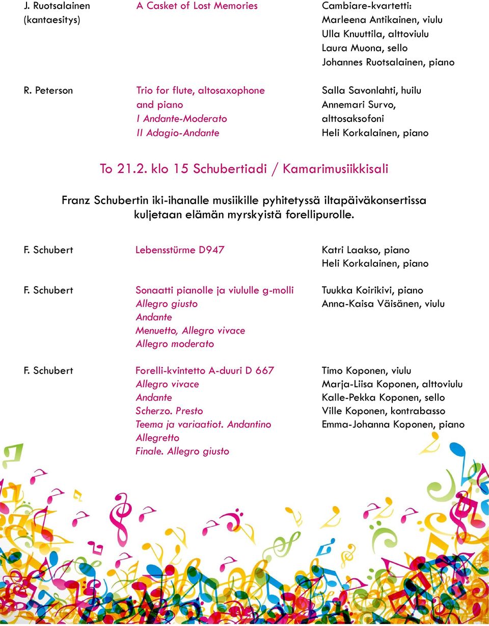 .2. klo 15 Schubertiadi / Kamarimusiikkisali Franz Schubertin iki-ihanalle musiikille pyhitetyssä iltapäiväkonsertissa kuljetaan elämän myrskyistä forellipurolle. F. Schubert Lebensstürme D947 Katri Laakso, piano Heli Korkalainen, piano F.