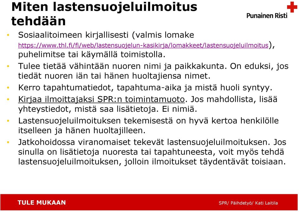 On eduksi, jos tiedät nuoren iän tai hänen huoltajiensa nimet. Kerro tapahtumatiedot, tapahtuma-aika ja mistä huoli syntyy. Kirjaa ilmoittajaksi SPR:n toimintamuoto.