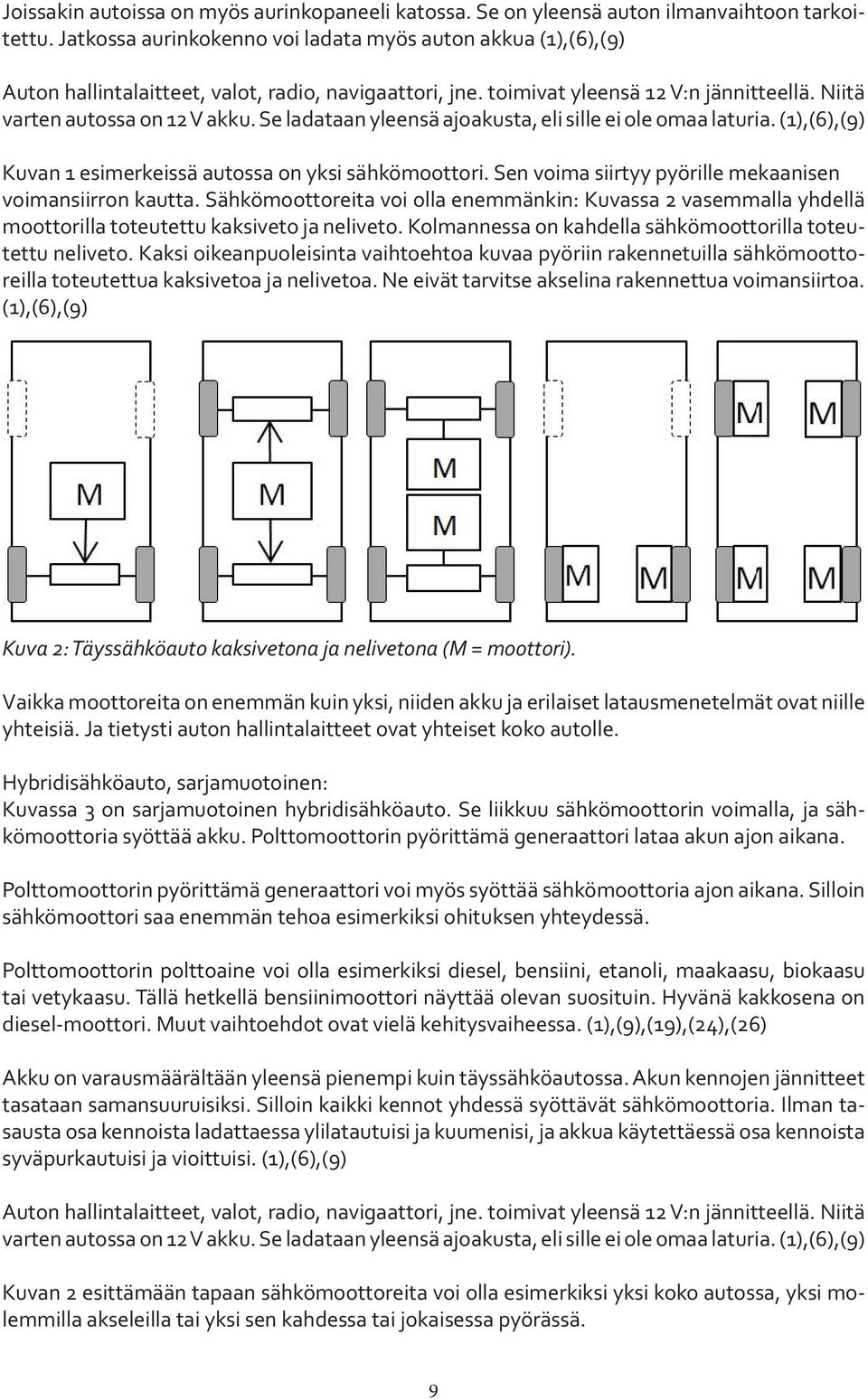 Se ladataan yleensä ajoakusta, eli sille ei ole omaa laturia. (1),(6),(9) Kuvan 1 esimerkeissä autossa on yksi sähkömoottori. Sen voima siirtyy pyörille mekaanisen voimansiirron kautta.