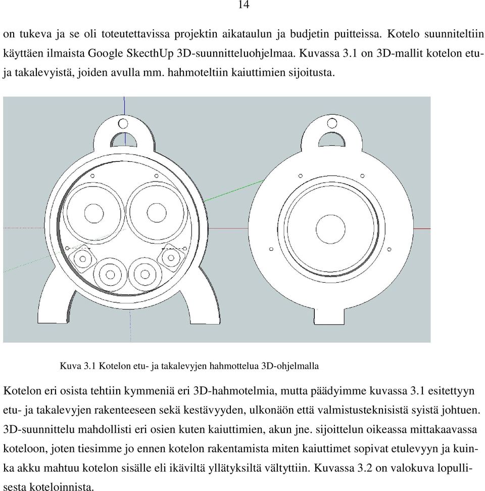 1 Kotelon etu- ja takalevyjen hahmottelua 3D-ohjelmalla Kotelon eri osista tehtiin kymmeniä eri 3D-hahmotelmia, mutta päädyimme kuvassa 3.