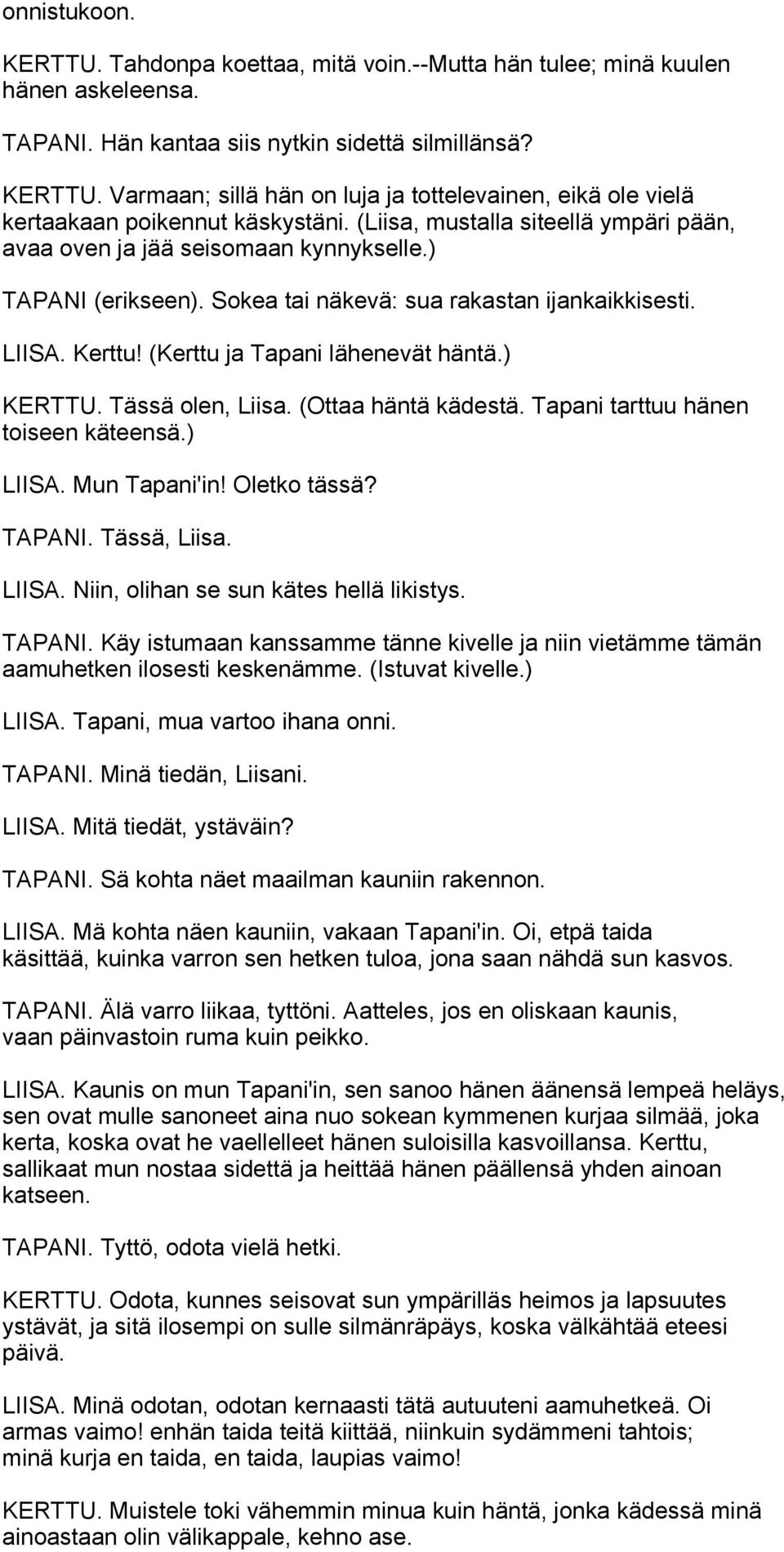 ) KERTTU. Tässä olen, Liisa. (Ottaa häntä kädestä. Tapani tarttuu hänen toiseen käteensä.) LIISA. Mun Tapani'in! Oletko tässä? TAPANI. Tässä, Liisa. LIISA. Niin, olihan se sun kätes hellä likistys.